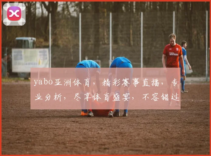 yabo亚洲体育，精彩赛事直播，专业分析，尽享体育盛宴，不容错过