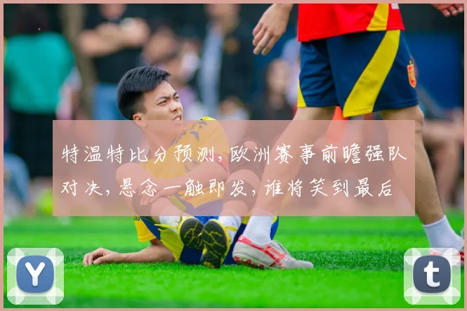 特温特比分预测,欧洲赛事前瞻强队对决,悬念一触即发,谁将笑到最后