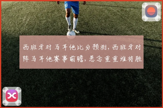 西班牙对马耳他比分预测,西班牙对阵马耳他赛事前瞻,悬念重重谁将胜出
